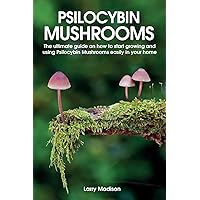 Psilocybin Mushrooms: The ultimate guide on how to start growing and using Psilocybin Mushrooms easily in your home