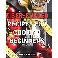 Fiber-Fueled Recipes For Cooking Beginners: Simple and Healthy Recipes to Boost Your Fiber Intake: The Perfect Gift for Health-Conscious Foodies!