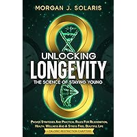 Unlocking Longevity The Science Of Staying Young: Proven Strategies And Practical Rules For Rejuvenation, Health, Wellness And A Stress Free, ... Beauty: Wellness and Longevity Secrets)