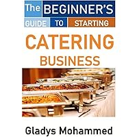 T H E BEGINNER’S GUIDE TO STARTING CATERING BUSINESS T H E BEGINNER’S GUIDE TO STARTING CATERING BUSINESS Kindle