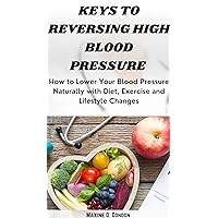 KEYS TO REVERSING HIGH BLOOD PRESSURE : How to Lower Your Blood Pressure Naturally with Diet, Exercise and Lifestyle Changes KEYS TO REVERSING HIGH BLOOD PRESSURE : How to Lower Your Blood Pressure Naturally with Diet, Exercise and Lifestyle Changes Kindle Paperback