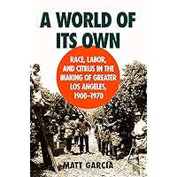 A World of Its Own: Race, Labor, and Citrus in the Making of Greater Los Angeles, 1900-1970 A World of Its Own: Race, Labor, and Citrus in the Making of Greater Los Angeles, 1900-1970 Paperback Kindle Hardcover