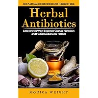 Herbal Antibiotics: Safe Plant Based Herbal Remedies for Fending Off Viral (Little-known Ways Beginners Can Use Herbalism and Herbal Medicine for Healing)