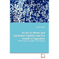 Access to Water and Sanitation Facilities and the Health of Ugandans: Results from two studies in rural Uganda Access to Water and Sanitation Facilities and the Health of Ugandans: Results from two studies in rural Uganda Paperback