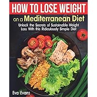 HOW TO LOSE WEIGHT ON A MEDITERRANEAN DIET: Unlock the Secrets of Sustainable Weight Loss With this Ridiculously Simple Diet (The Mediterranean Diet) HOW TO LOSE WEIGHT ON A MEDITERRANEAN DIET: Unlock the Secrets of Sustainable Weight Loss With this Ridiculously Simple Diet (The Mediterranean Diet) Paperback Kindle