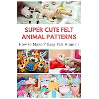 Super Cute Felt Animal Patterns: How to Make 7 Easy Felt Animals Super Cute Felt Animal Patterns: How to Make 7 Easy Felt Animals Paperback Kindle
