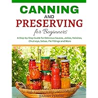 Canning and Preserving for Beginners: A Step-by-Step Guide for Delicious Sauces, Jellies, Relishes, Chutneys, Salsas, Pie Fillings and More Canning and Preserving for Beginners: A Step-by-Step Guide for Delicious Sauces, Jellies, Relishes, Chutneys, Salsas, Pie Fillings and More Kindle Paperback