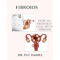 FIBROIDS: HOW TO PROPERLY DEAL WITH FIBROIDS FIBROIDS: HOW TO PROPERLY DEAL WITH FIBROIDS Kindle Paperback