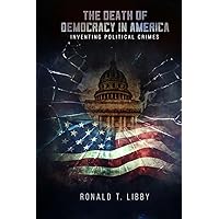The Death of Democracy in America: Creating Political Crimes The Death of Democracy in America: Creating Political Crimes Paperback Kindle Hardcover