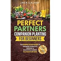 Perfect Partners: Companion Planting For Beginners: The Simple 3 Step Guide To Growing A Healthy, Organic & Bountiful Garden In 14 Days Or Less