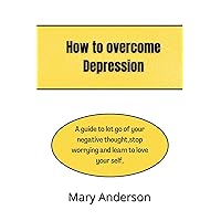 How to overcome depression : A guide to let go of your negative thought,stop worrying and learn to love your self How to overcome depression : A guide to let go of your negative thought,stop worrying and learn to love your self Kindle Paperback