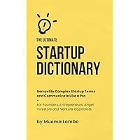The Ultimate Startup Dictionary: Demystify Complex Startup Terms and Communicate Like a Pro — For Founders, Entrepreneurs, Angel Investors, and Venture Capitalists (Startup Funding Series Book 1)