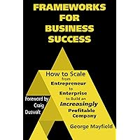 Frameworks for Business Success: How to Scale Your Business from Entrepreneur to Enterprise to Build an Increasingly Profitable Company Frameworks for Business Success: How to Scale Your Business from Entrepreneur to Enterprise to Build an Increasingly Profitable Company Kindle Hardcover Paperback