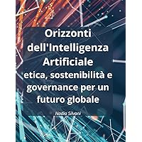 Orizzonti dell'Intelligenza Artificiale: Etica, sostenibilità e governance per un futuro globale (Italian Edition) Orizzonti dell'Intelligenza Artificiale: Etica, sostenibilità e governance per un futuro globale (Italian Edition) Kindle Paperback