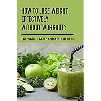 How To Lose Weight Effectively Without Workout?: The Vitamix Green Smoothie Recipes: Smoothie Recipes For Weight Loss With Ingredients