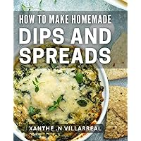 How To Make Homemade Dips And Spreads: Savor Every Bite: Creative Recipes for Delicious and Simple Dips and Spreads