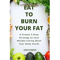 Eat to Burn Your Fat: A Simple 5-Step Strategy to Lose Weight Eating What Your Body Needs Eat to Burn Your Fat: A Simple 5-Step Strategy to Lose Weight Eating What Your Body Needs Kindle Paperback