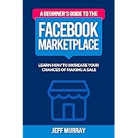 A Beginner’s Guide to the Facebook Marketplace: Learn How to Increase Your Chances of Making a Sale A Beginner’s Guide to the Facebook Marketplace: Learn How to Increase Your Chances of Making a Sale Kindle Paperback Audible Audiobook