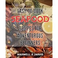 Easy-to-Cook Seafood Recipes for Adventurous Beginners: Tasty and Quick Seafood Dishes to Impress Your Tastebuds and Loved Ones, Perfect for New Cooks Ready to Take on Exotic Flavors.
