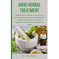 ADHD HERBAL TREATMENT : Understand To Survive, Treat, Prevent, Strive And Reverse Symptoms Completely (Both Herbal, Home, Natural And Alternative Treatments, Nutrition And More) ADHD HERBAL TREATMENT : Understand To Survive, Treat, Prevent, Strive And Reverse Symptoms Completely (Both Herbal, Home, Natural And Alternative Treatments, Nutrition And More) Kindle Paperback