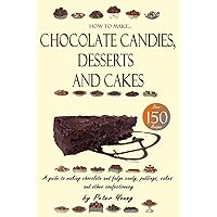 How to Make Chocolate Candies, Desserts and Cakes: A guide to making chocolate and fudge candy, puddings, cakes and other confectionery – Over 150 recipes!