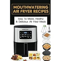 Mouthwatering Air Fryer Recipes: Easy To Make, Healthy & Delicious Air Fried Meals