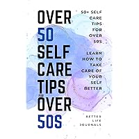 Over 50 Self Care Tips for Over 50s: 50+ Self Care Tips for Over 50s. Learn How to Take Care of Yourself Better Over 50 Self Care Tips for Over 50s: 50+ Self Care Tips for Over 50s. Learn How to Take Care of Yourself Better Kindle Paperback