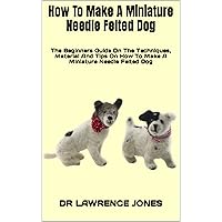 How To Make A Miniature Needle Felted Dog : The Beginners Guide On The Techniques, Material And Tips On How To Make A Miniature Needle Felted Dog How To Make A Miniature Needle Felted Dog : The Beginners Guide On The Techniques, Material And Tips On How To Make A Miniature Needle Felted Dog Kindle Paperback