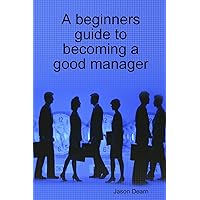 A beginners guide to becoming a good manager A beginners guide to becoming a good manager Paperback