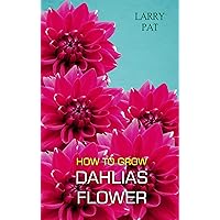 HOW TO GROW DAHLIAS FLOWER: The beginners guide to growing, caring and harvesting Dahlias at home and garden plus beautiful varieties (Larry flower growing guide) HOW TO GROW DAHLIAS FLOWER: The beginners guide to growing, caring and harvesting Dahlias at home and garden plus beautiful varieties (Larry flower growing guide) Kindle Paperback