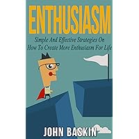 ENTHUSIASM: Simple And Effective Strategies On How To Create More Enthusiasm For Life (Build Confidence, Create Habits, How To Talk To Anyone, Find Your Passion) ENTHUSIASM: Simple And Effective Strategies On How To Create More Enthusiasm For Life (Build Confidence, Create Habits, How To Talk To Anyone, Find Your Passion) Kindle Paperback
