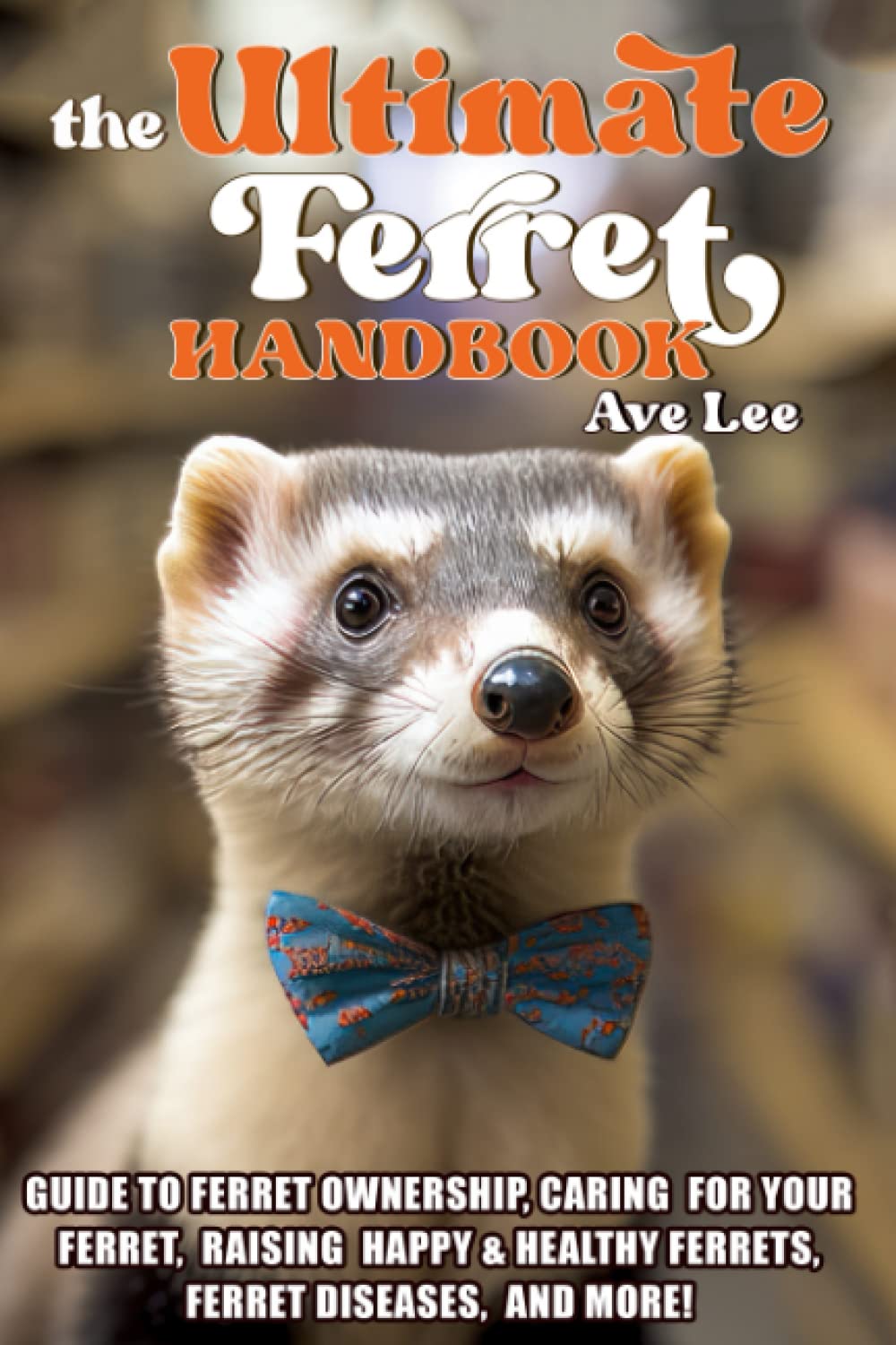 The Ultimate Ferret Handbook: Guide to Ferret Ownership, Caring for your Ferret, Raising Happy & Healthy Ferrets, Ferret Diseases, and More!