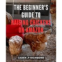The Beginner's Guide to Raising Chickens on Amazon: Discover the Secrets of Successfully Raising Your Own Flock - A Comprehensive Guide for First-Time Chicken Owners
