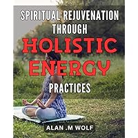 Spiritual Rejuvenation through Holistic Energy Practices: The Ultimate Guide to Transform Your Mind and Body with Powerful Energy Healing Techniques