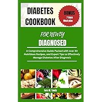 DIABETES COOKBOOK FOR NEWLY DIAGNOSED: A Comprehensive Guide Packed with over 30 Nutritious Recipes, and Expert Tips to Effectively Manage Diabetes After Diagnosis