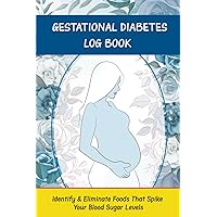 Gestational Diabetes Log Book: Identify & Eliminate Foods That Spike Your Blood Sugar Levels by Logging Your Blood Glucose Levels, Diet, Carb Intake, ... Pressure, Sleep, and Those Pregnancy Cravings