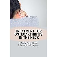 Treatment For Osteoarthritis In The Neck: A Concise, Practical Guide On Osteoarthritis Management