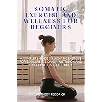 Somatic exercise and wellness for beginners: A complete guide on somatic exercise for beginners,its origin, nutrition and daily benefits to the body Somatic exercise and wellness for beginners: A complete guide on somatic exercise for beginners,its origin, nutrition and daily benefits to the body Kindle Paperback