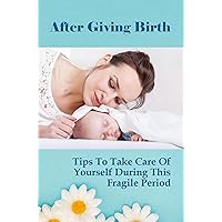 After Giving Birth: Tips To Take Care Of Yourself During This Fragile Period