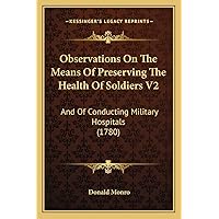 Observations On The Means Of Preserving The Health Of Soldiers V2: And Of Conducting Military Hospitals (1780) Observations On The Means Of Preserving The Health Of Soldiers V2: And Of Conducting Military Hospitals (1780) Paperback