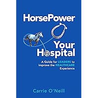 HorsePower Your Hospital: A Guide for Leaders to Improve the Healthcare Experience HorsePower Your Hospital: A Guide for Leaders to Improve the Healthcare Experience Kindle Paperback