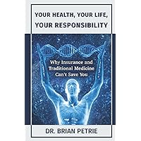 Your Health, Your Life, Your Responsibility: Why Insurance and Traditional Medicine Can't Save You Your Health, Your Life, Your Responsibility: Why Insurance and Traditional Medicine Can't Save You Paperback Kindle