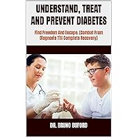 UNDERSTAND, TREAT AND PREVENT DIABETES : Find Freedom And Escape. (Combat From Diagnosis Till Complete Recovery) UNDERSTAND, TREAT AND PREVENT DIABETES : Find Freedom And Escape. (Combat From Diagnosis Till Complete Recovery) Kindle Paperback