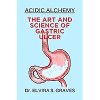 The Art And Science Of Gastric Ulcer : Acidic Alchemy The Art And Science Of Gastric Ulcer : Acidic Alchemy Kindle Paperback