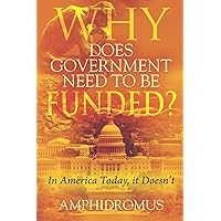 Why Does Government Need to be Funded?: In America Today, it Doesn’t Why Does Government Need to be Funded?: In America Today, it Doesn’t Kindle Hardcover Paperback