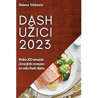 Dash uzici 2023: Preko 100 ukusnih i hranjivih recepata za vasu Dash dijetu (Croatian Edition)