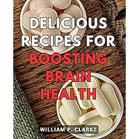 Delicious Recipes for Boosting Brain Health: Nourish Your Mind with Flavorful Dishes: Enhance Brain Health with Scrumptious Recipes