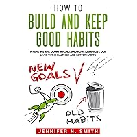 How to Build and Keep Good Habits: Where we are Going Wrong, and How to Improve our Lives with Healthier and Better Habits (Improve Yourself Everyday)