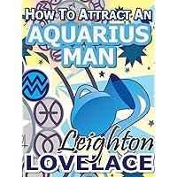How To Attract An Aquarius Man - The Astrology for Lovers Guide to Understanding Aquarius Men, Horoscope Compatibility Tips and Much More