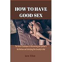 HOW TO HAVE GOOD SEX: The Secret Techniques to Discovering your partner's Hot Buttons and Satisfying Him Sexually in Bed HOW TO HAVE GOOD SEX: The Secret Techniques to Discovering your partner's Hot Buttons and Satisfying Him Sexually in Bed Kindle